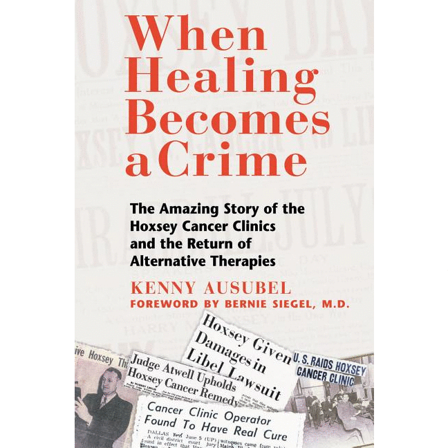 When Healing Becomes a Crime: The Amazing Story of the Hoxsey Cancer Clinics and the Return of Alternative Therapies (Original) - alter8.com